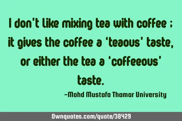 I don’t like mixing tea with coffee ; it gives the coffee a ‘teaous’ taste, or either the tea