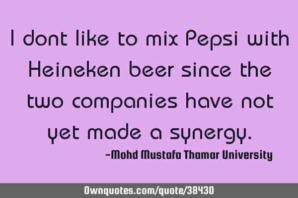 I don’t like to mix Pepsi with Heineken beer since the two companies have not yet made a