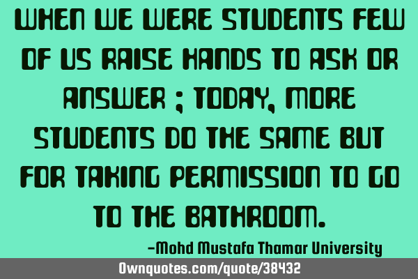 When we were students few of us raise hands to ask or answer ; Today, more students do the same but