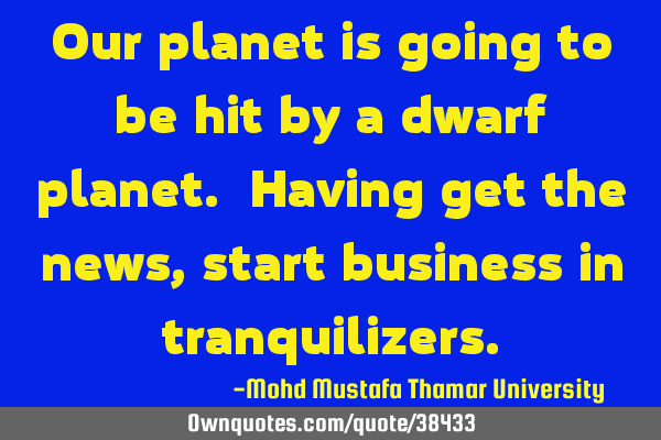 Our planet is going to be hit by a dwarf planet. Having get the news , start business in