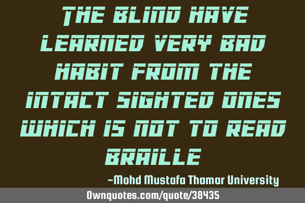 The blind have learned very bad habit from the intact sighted ones which is not to read