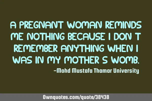 A pregnant woman reminds me nothing because I don’t remember anything when I was in my mother’s