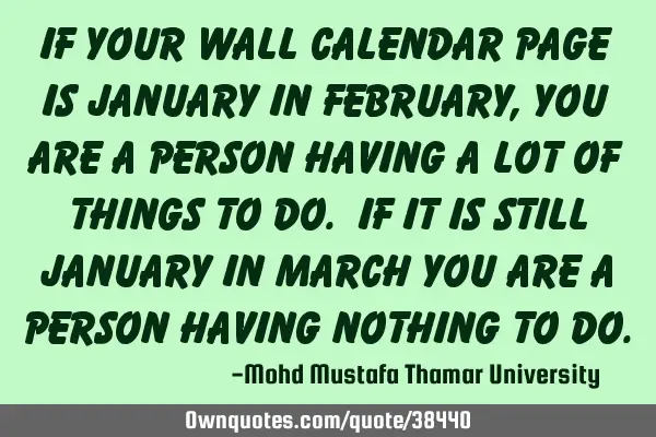 If your wall calendar page is January in February , you are a person having a lot of things to do. I