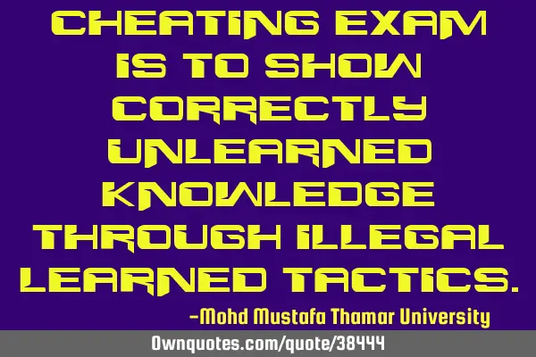 Cheating exam is to show correctly unlearned knowledge through illegal learned