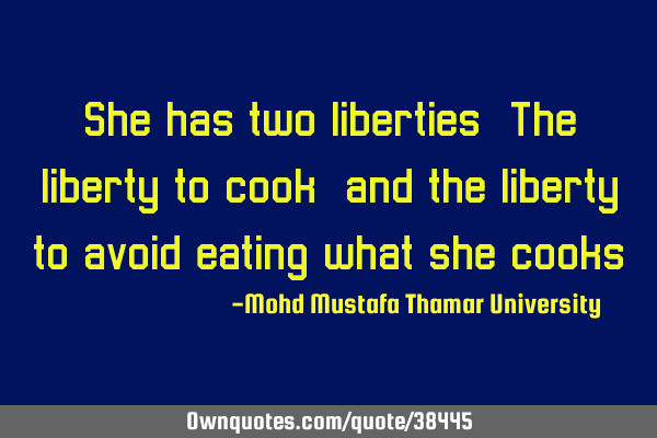 She has two liberties: The liberty to cook , and the liberty to avoid eating what she