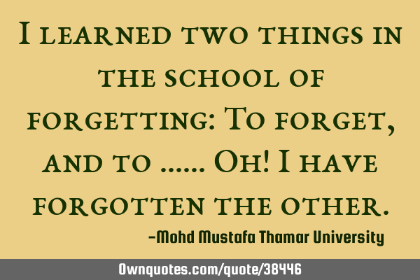 I learned two things in the school of forgetting: To forget, and to …… Oh! I have forgotten the