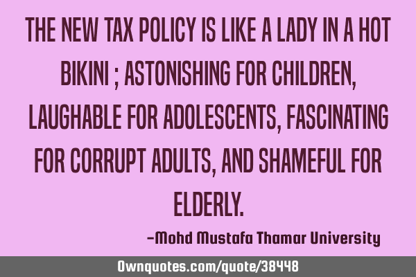 The new tax policy is like a lady in a hot bikini ; astonishing for children, laughable for