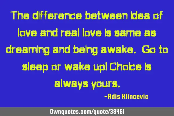 The difference between idea of love and real love is same as dreaming and being awake. Go to sleep