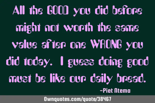 All the GOOD you did before might not worth the same value after one WRONG you did today. I guess