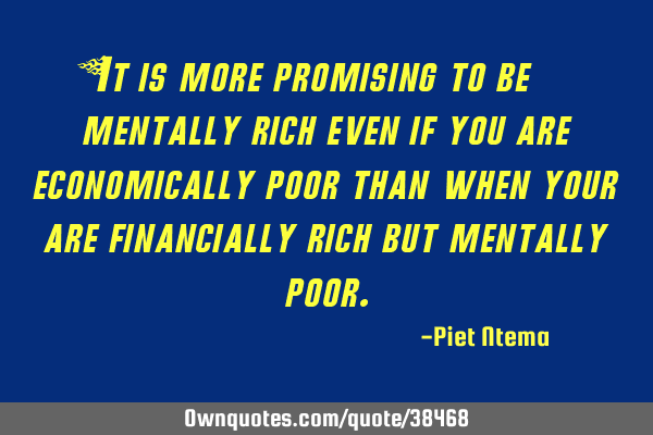 It is more promising to be mentally rich even if you are economically poor than when your are