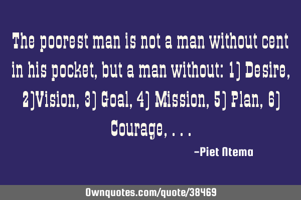 The poorest man is not a man without cent in his pocket, but a man without: 1) Desire, 2)Vision, 3)