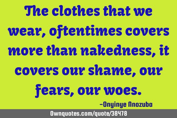 The clothes that we wear, oftentimes covers more than nakedness, it covers our shame, our fears,