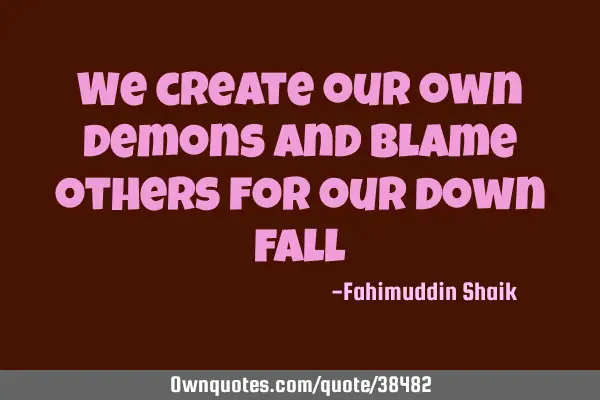 We create our own demons and blame others for our down