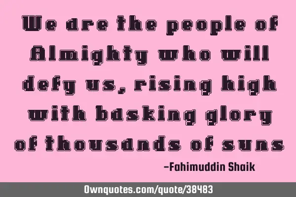 We are the people of Almighty who will defy us, rising high with basking glory of thousands of