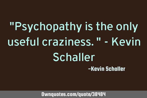"Psychopathy is the only useful craziness." - Kevin S