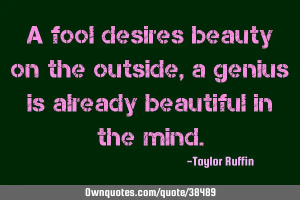 A fool desires beauty on the outside, a genius is already beautiful in the