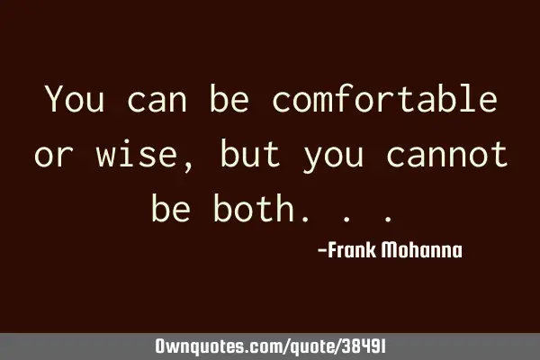 You can be comfortable or wise, but you cannot be