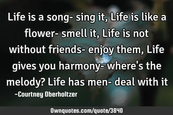 Life is a song- sing it, Life is like a flower- smell it, Life is not without friends- enjoy them, L