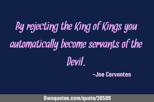 By rejecting the King of Kings you automatically become servants of the D