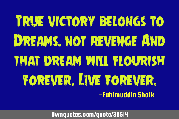 True victory belongs to Dreams, not revenge And that dream will flourish forever , Live
