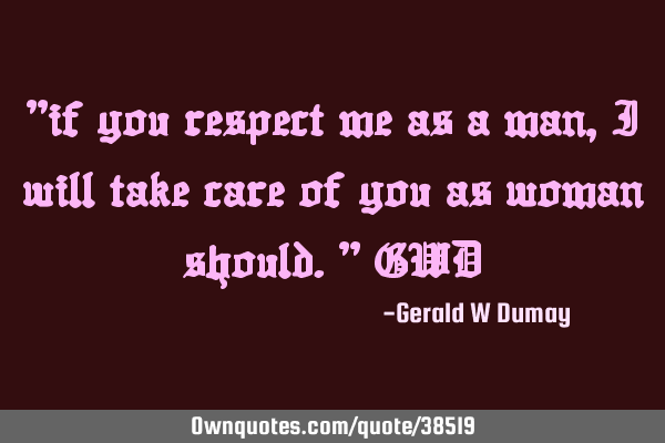 "if you respect me as a man, i will take care of you as woman should." GWD