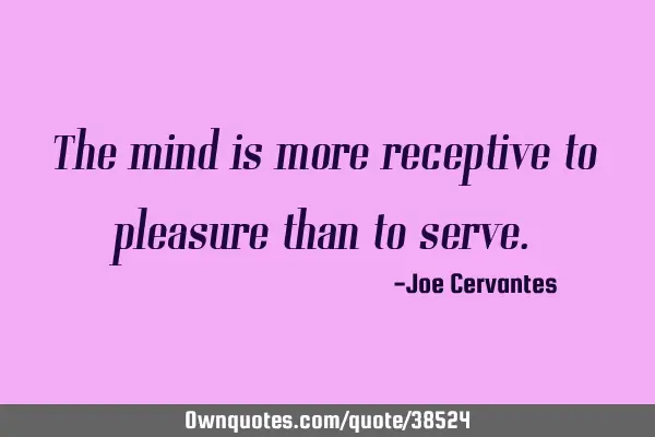The mind is more receptive to pleasure than to