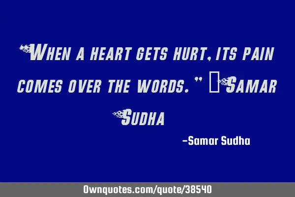 “When a heart gets hurt, its pain comes over the words.” ― Samar S