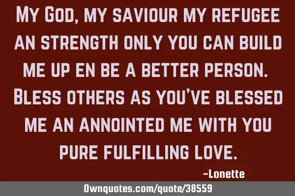 My God, my saviour my refugee an strength only you can build me up en be a better person. Bless