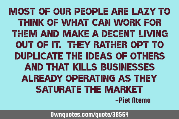 Most of our people are lazy to think of what can work for them and make a decent living out of it. T