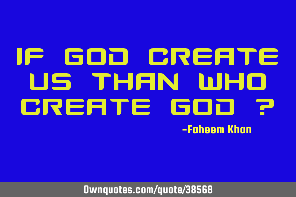 IF GOD CREATE US THAN WHO CREATE GOD ?