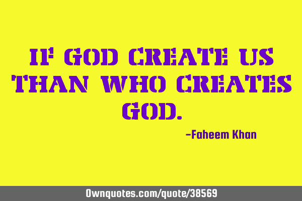 IF GOD CREATE US THAN WHO CREATES GOD