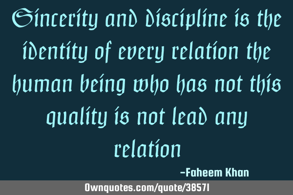 Sincerity and discipline is the identity of every relation the human being who has not this quality