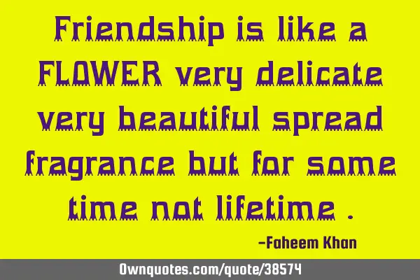 Friendship is like a FLOWER very delicate very beautiful spread fragrance but for some time not