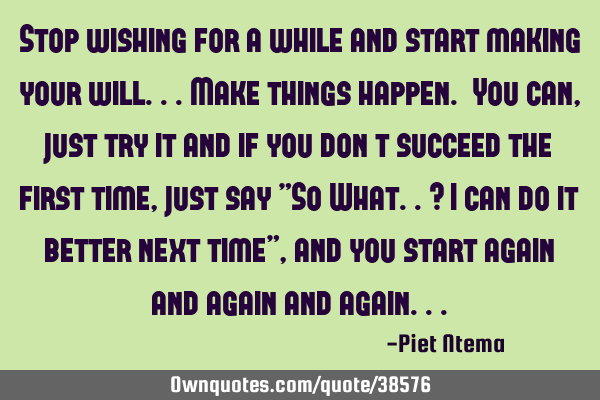 Stop wishing for a while and start making your will...make things happen. You can, just try it and
