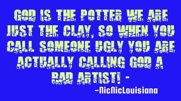 God is the potter we are just the clay, so when you call someone ugly you are actually calling God