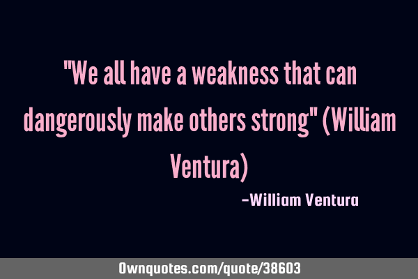 "We all have a weakness that can dangerously make others strong" (William Ventura)