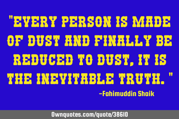 “Every person is made of dust and finally be reduced to dust, It is the inevitable truth.”