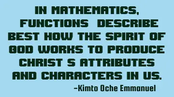 In Mathematics, 'Functions' describe BEST how the Spirit of God works to produce Christ's