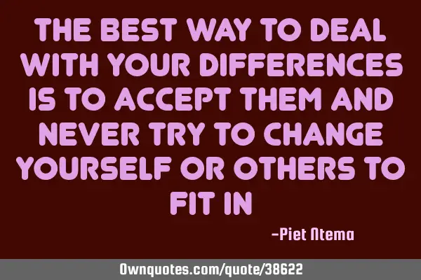 The best way to deal with your differences is to accept them and never try to change yourself or