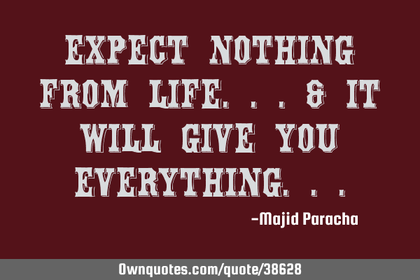 Expect Nothing From Life...& It Will Give You E