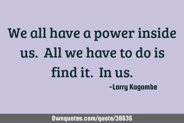 We all have a power inside us. All we have to do is find it. In