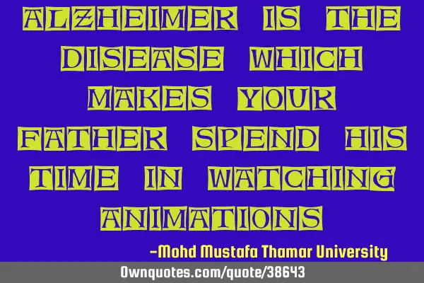 Alzheimer is the disease which makes your father spend his time in watching