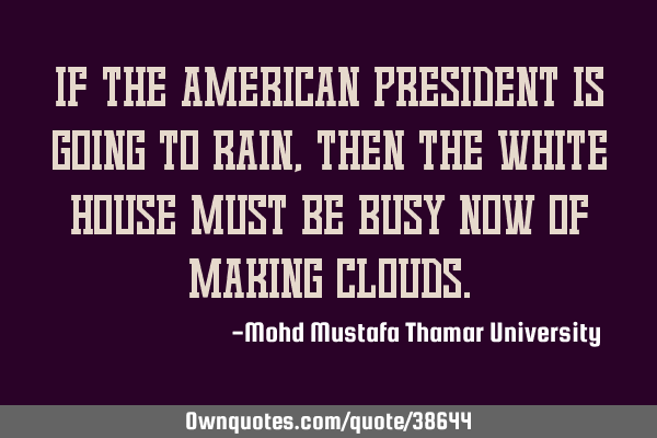 If the American president is going to rain, then the White House must be busy now of making