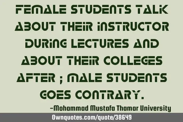 Female students talk about their instructor during lectures and about their colleges after ; male