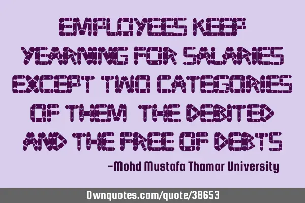 Employees keep yearning for salaries except two categories of them: The debited and the free of