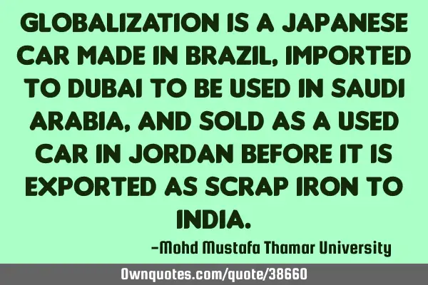 Globalization is a Japanese car made in Brazil, imported to Dubai to be used in Saudi Arabia, and