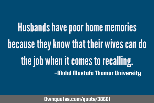 Husbands have poor home memories because they know that their wives can do the job when it comes to