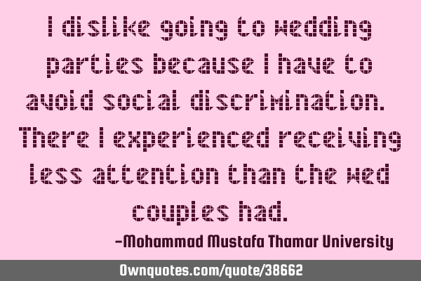 I dislike going to wedding parties because I have to avoid social discrimination. There I