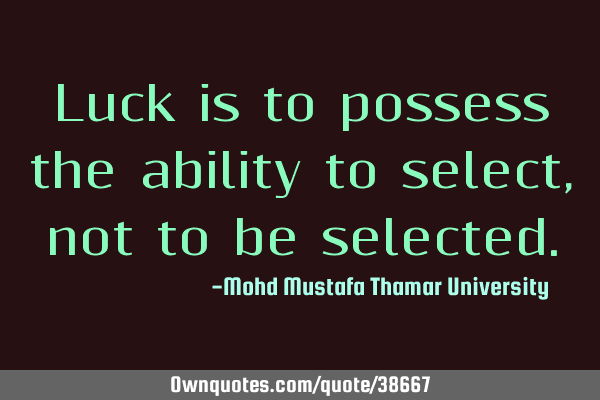 Luck is to possess the ability to select, not to be
