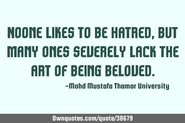 Noone likes to be hatred , but many ones severely lack the art of being